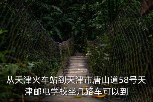 從天津火車站到天津市唐山道58號天津郵電學校坐幾路車可以到