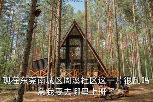 現在東莞南城區周溪社區這一片很亂嗎急我要去哪里上班了