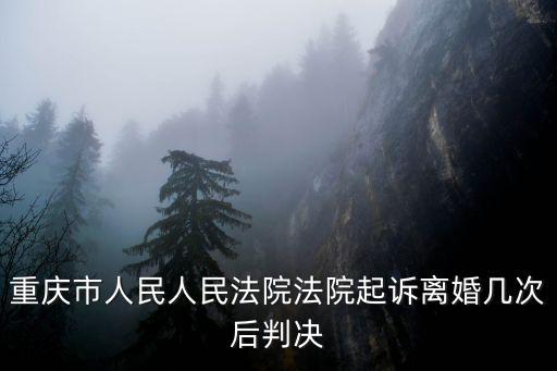 重慶市人民人民法院法院起訴離婚幾次后判決