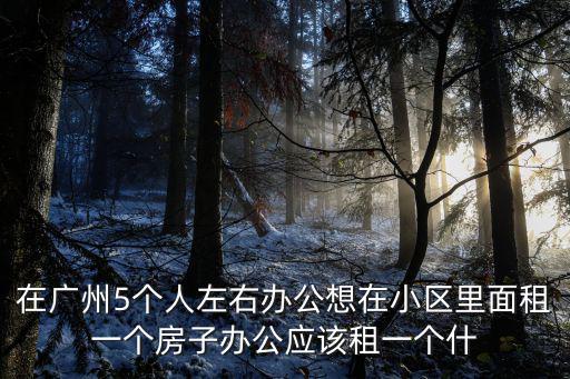 在廣州5個人左右辦公想在小區里面租一個房子辦公應該租一個什