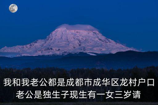 我和我老公都是成都市成華區龍村戶口老公是獨生子現生有一女三歲請