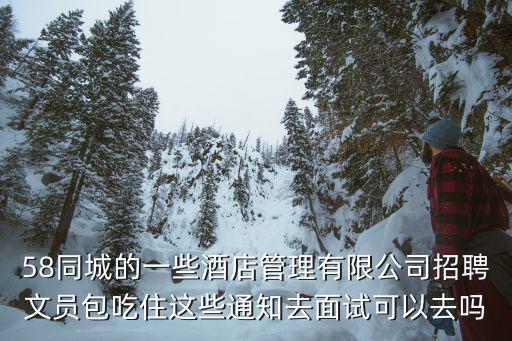 58同城的一些酒店管理有限公司招聘文員包吃住這些通知去面試可以去嗎