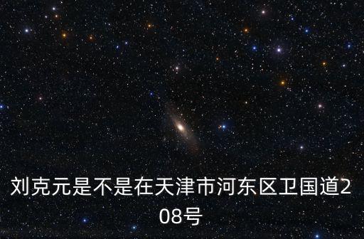 劉克元是不是在天津市河東區衛國道208號