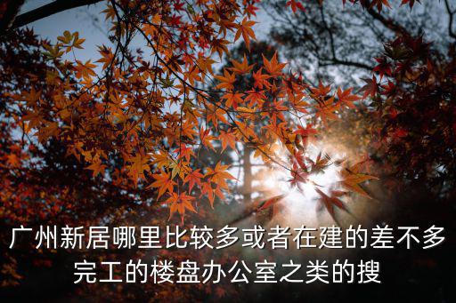 廣州新居哪里比較多或者在建的差不多完工的樓盤辦公室之類的搜