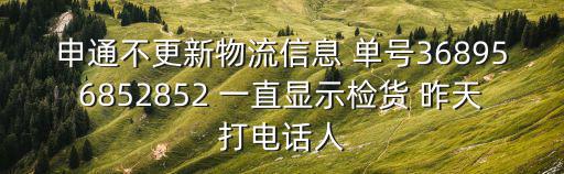 申通不更新物流信息 單號(hào)368956852852 一直顯示檢貨 昨天打電話人