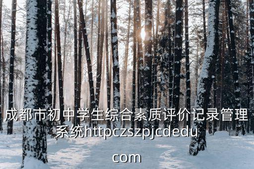 成都市初中學生綜合素質評價記錄管理系統httpczszpjcdeducom