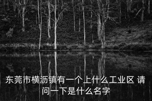 東莞市橫瀝鎮(zhèn)有一個上什么工業(yè)區(qū) 請問一下是什么名字