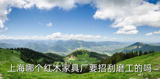 上海哪個紅木家具廠要招刮磨工的嗎
