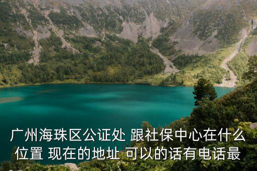 廣州海珠區(qū)公證處 跟社保中心在什么位置 現(xiàn)在的地址 可以的話有電話最