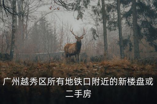 廣州越秀區所有地鐵口附近的新樓盤或二手房