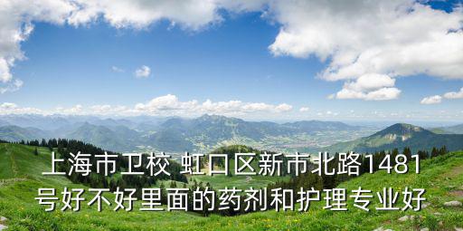 上海市衛校 虹口區新市北路1481號好不好里面的藥劑和護理專業好