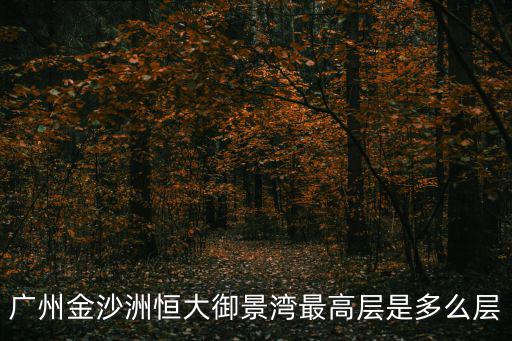廣州恒大御景灣官網，廣州金沙洲恒大御景灣最高層是多么層