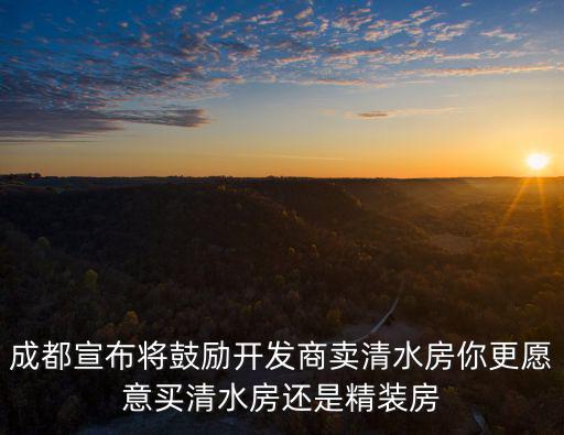 成都宣布將鼓勵開發(fā)商賣清水房你更愿意買清水房還是精裝房