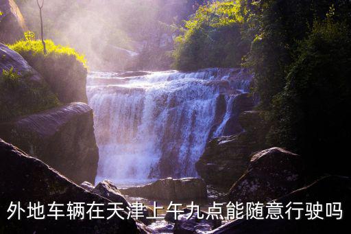 外地車9點以后可以進天津市區嗎，外地車輛在天津上午九點能隨意行駛嗎