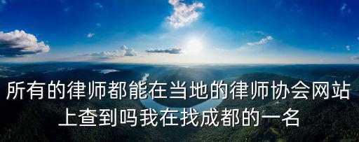 所有的律師都能在當地的律師協會網站上查到嗎我在找成都的一名