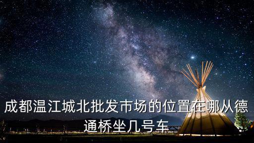 成都溫江城北批發市場的位置在哪從德通橋坐幾號車