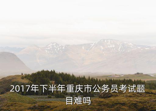 2017年下半年重慶市公務員考試題目難嗎