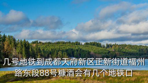 幾號地鐵到成都天府新區正新街道福州路東段88號糠酒會有幾個地鐵口