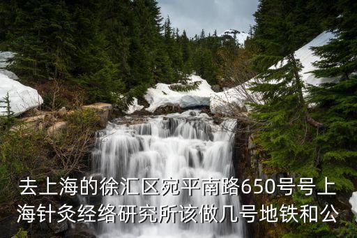 去上海的徐匯區宛平南路650號號上海針灸經絡研究所該做幾號地鐵和公
