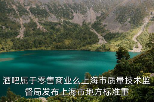酒吧屬于零售商業么上海市質量技術監督局發布上海市地方標準重