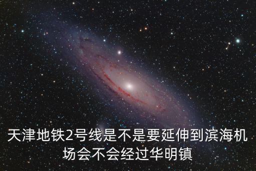 天津市地鐵2號線的延長規劃，天津地鐵2號線延長至西青楊柳青鎮經過中北鎮確定了嗎