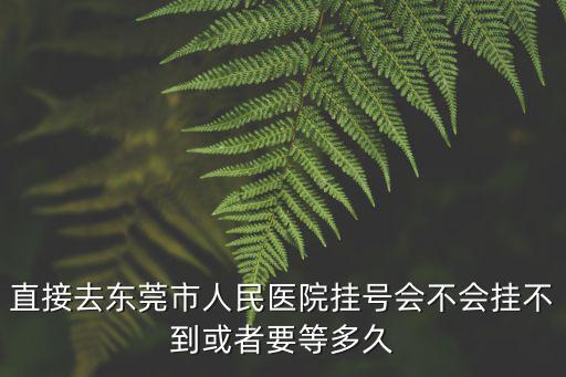 直接去東莞市人民醫院掛號會不會掛不到或者要等多久