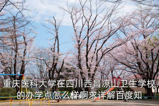 重慶醫(yī)科大學(xué)在四川西昌涼山衛(wèi)生學(xué)校的辦學(xué)點(diǎn)怎么樣啊求詳解百度知