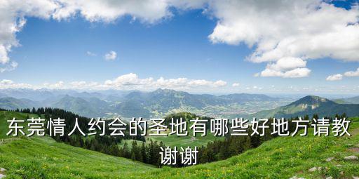 東莞情人約會的圣地有哪些好地方請教謝謝