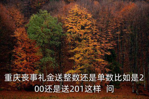 重慶喪事禮金送整數(shù)還是單數(shù)比如是200還是送201這樣  問