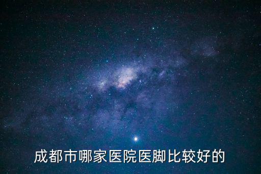 成都市哪家醫(yī)院醫(yī)腳比較好的