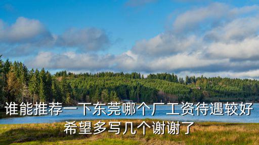 誰(shuí)能推薦一下東莞哪個(gè)廠工資待遇較好希望多寫(xiě)幾個(gè)謝謝了