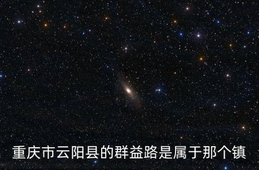 重慶市云陽縣領導扶貧包片鄉鎮，重慶市云陽縣的群益路是屬于那個鎮