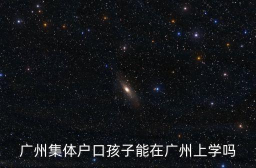 廣州戶口在廣州上學嗎，廣州集體戶口孩子能在廣州上學嗎