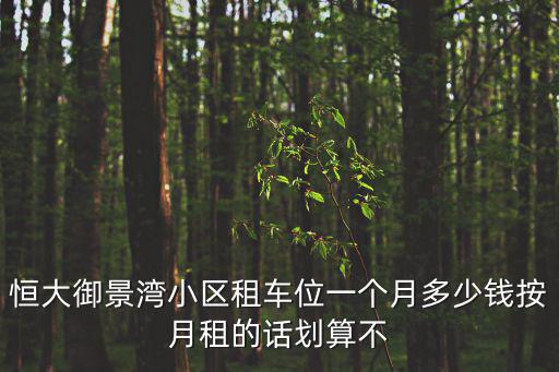 恒大御景灣小區租車位一個月多少錢按月租的話劃算不