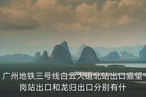 廣州地鐵三號線白云大道北站出口嘉望崗站出口和龍歸出口分別有什