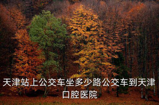 天津天津市口腔，天津站上公交車坐多少路公交車到天津口腔醫院