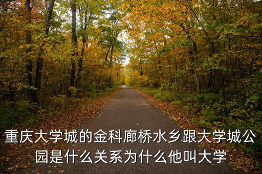重慶大學(xué)城的金科廊橋水鄉(xiāng)跟大學(xué)城公園是什么關(guān)系為什么他叫大學(xué)