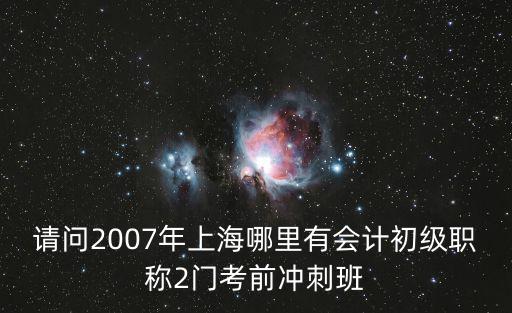 請問2007年上海哪里有會計初級職稱2門考前沖刺班