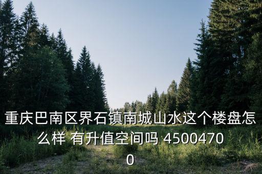 重慶市巴南區界石華南城樓盤，重慶巴南區界石鎮南城山水這個樓盤怎么樣 有升值空間嗎 45004700