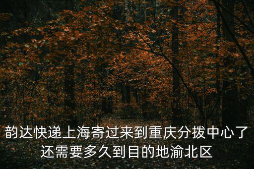 韻達快遞上海寄過來到重慶分撥中心了還需要多久到目的地渝北區