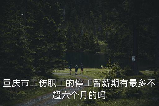 重慶市職工停工留薪期分類目錄，重慶市工傷職工的停工留薪期有最多不超六個(gè)月的嗎