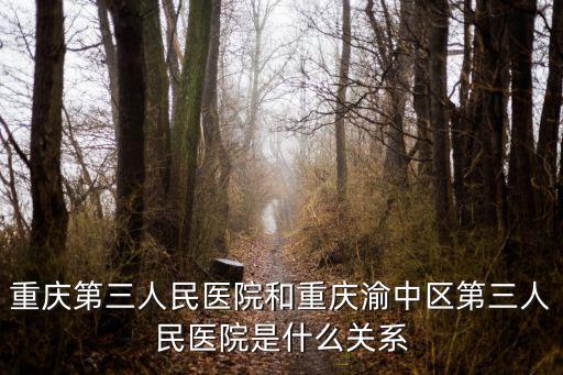 重慶中山醫院和重慶市三人民醫院，重慶第三人民醫院和重慶渝中區第三人民醫院是什么關系