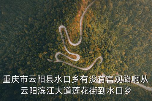 重慶市云陽(yáng)縣水口鄉(xiāng)有沒(méi)有宮觀路啊從云陽(yáng)濱江大道蓮花街到水口鄉(xiāng)