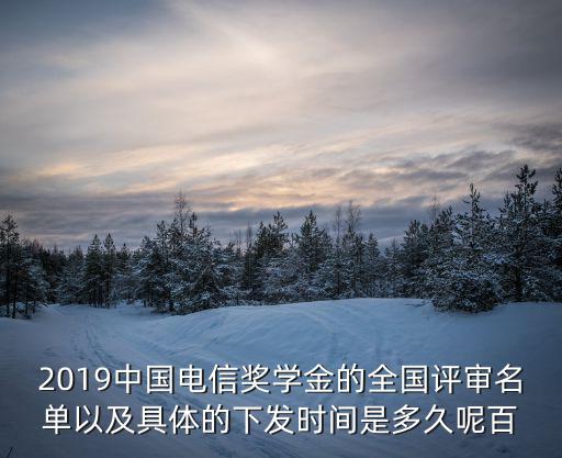 2019中國電信獎學金的全國評審名單以及具體的下發時間是多久呢百