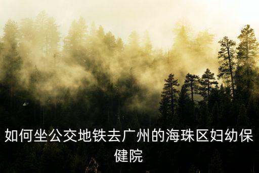 如何坐公交地鐵去廣州的海珠區(qū)婦幼保健院