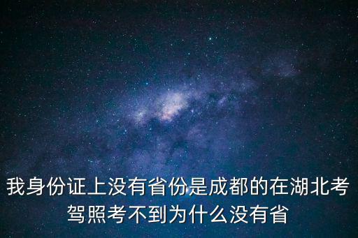 我身份證上沒有省份是成都的在湖北考駕照考不到為什么沒有省