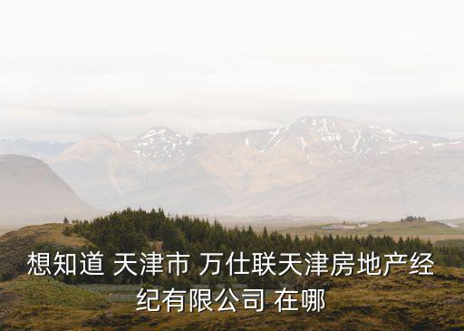 想知道 天津市 萬仕聯(lián)天津房地產(chǎn)經(jīng)紀(jì)有限公司 在哪