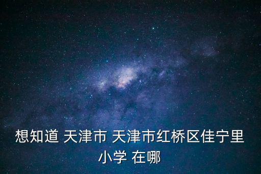想知道 天津市 天津市紅橋區(qū)佳寧里小學(xué) 在哪