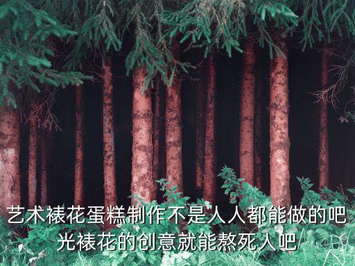 藝術裱花蛋糕制作不是人人都能做的吧光裱花的創意就能熬死人吧