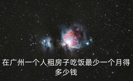 在廣州一個(gè)人租房子吃飯最少一個(gè)月得多少錢